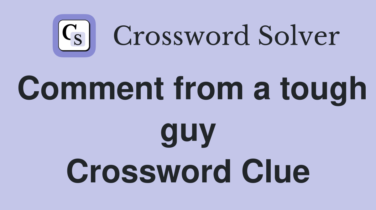 Comment from a tough guy Crossword Clue