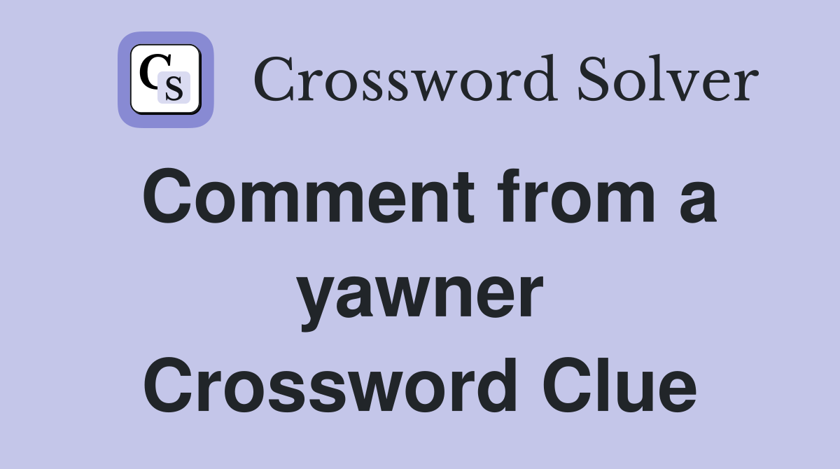 Comment from a yawner Crossword Clue