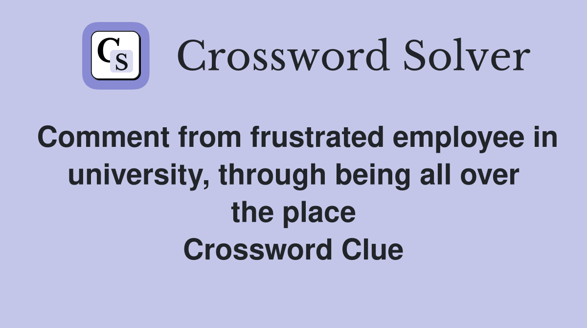 Comment from frustrated employee in university, through being all over the place Crossword Clue