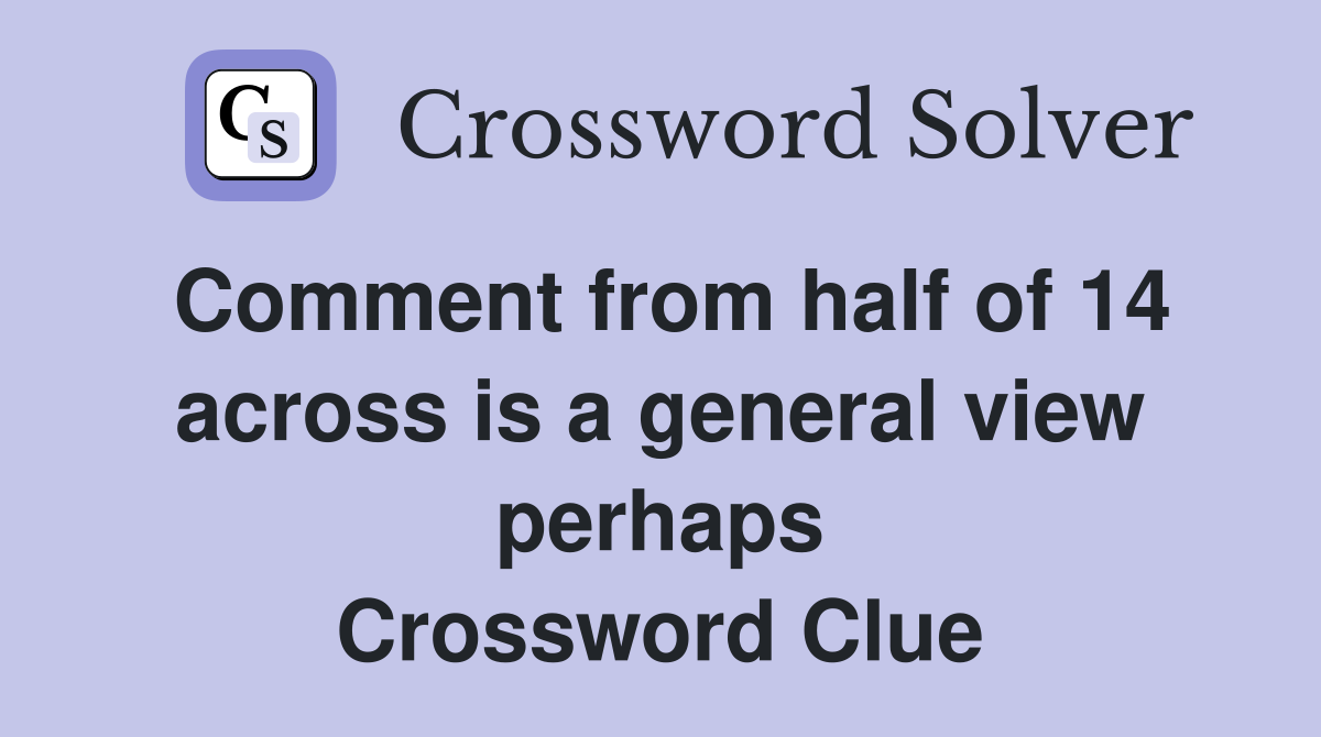 Comment from half of 14 across is a general view perhaps Crossword Clue