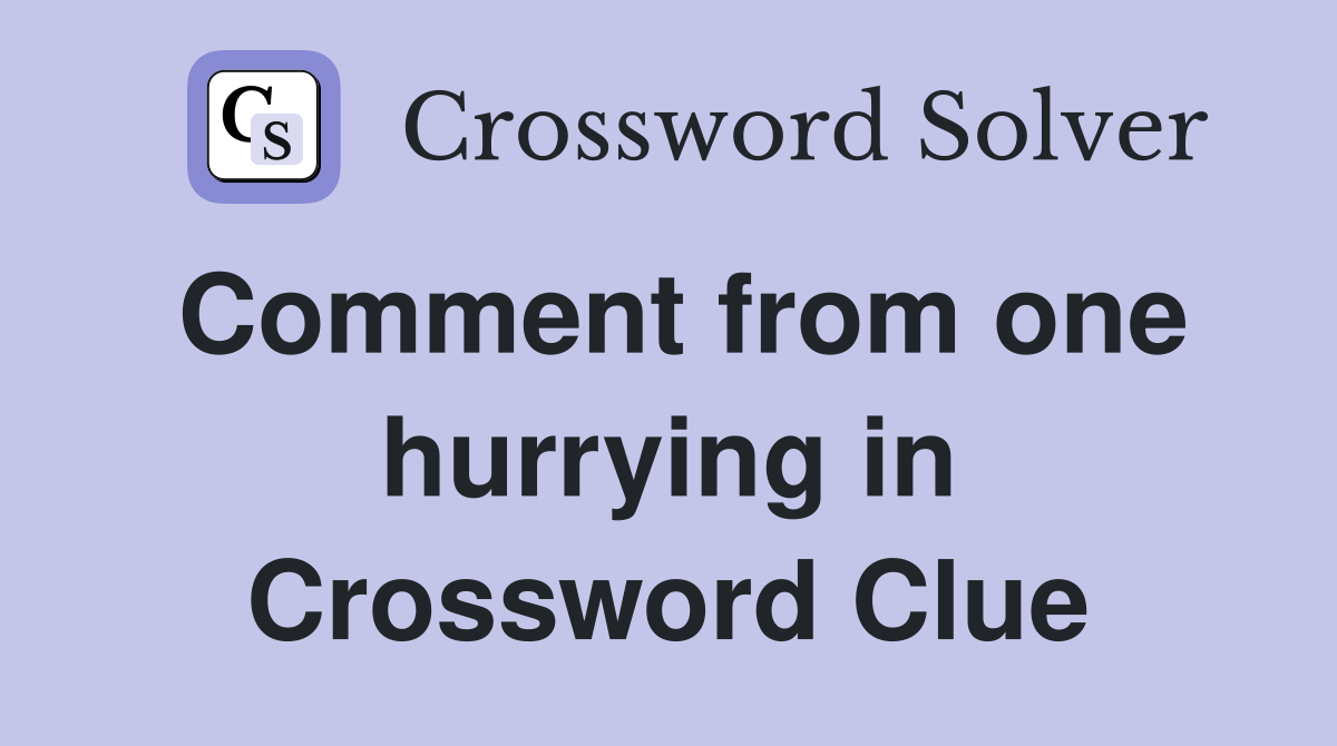 Comment from one hurrying in Crossword Clue