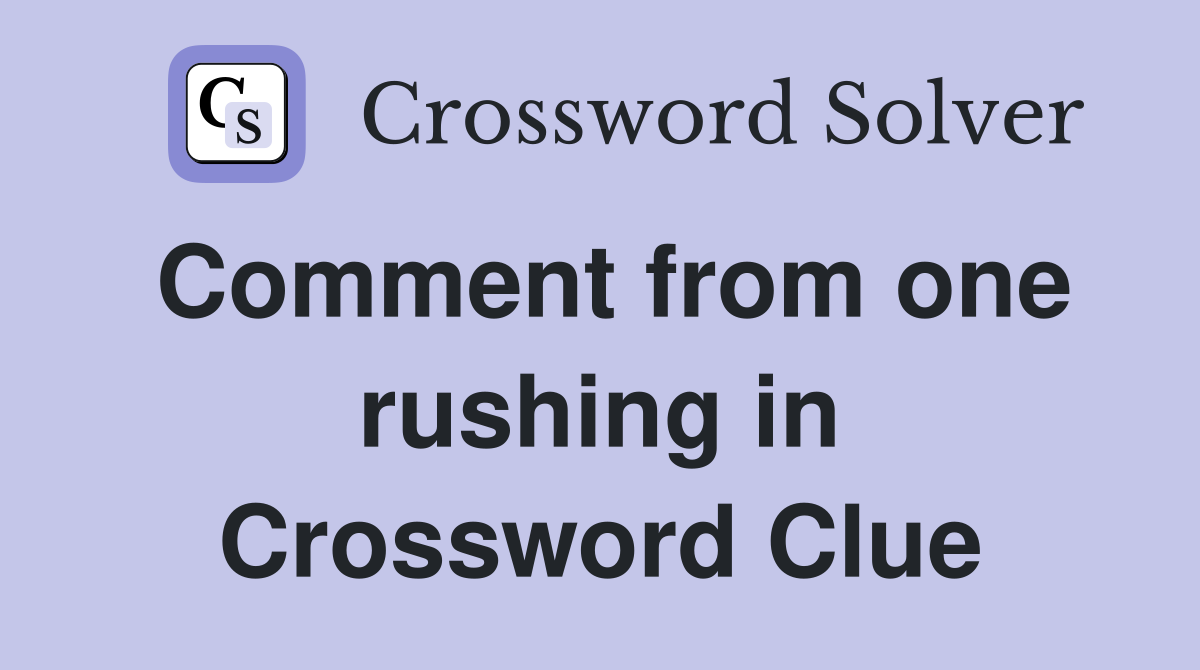 Comment from one rushing in Crossword Clue