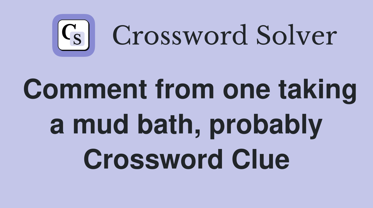 Comment from one taking a mud bath, probably Crossword Clue