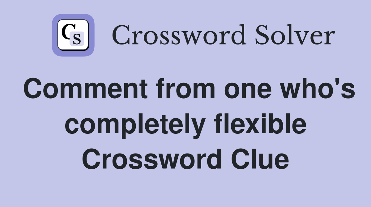Comment from one who's completely flexible Crossword Clue
