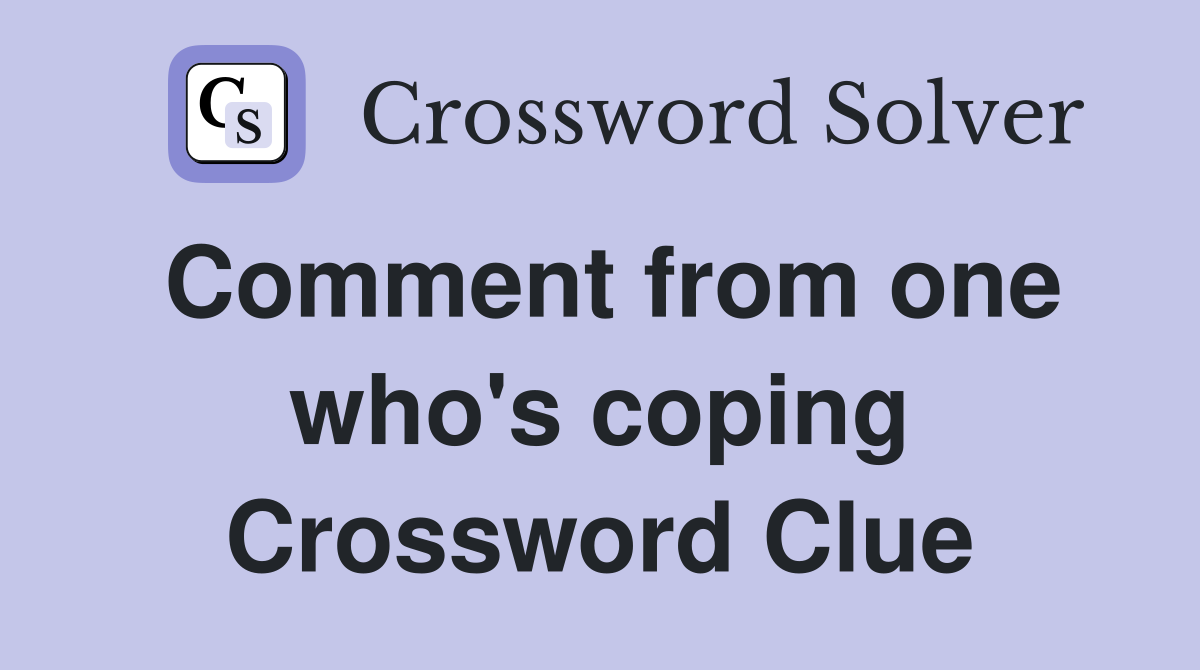 Comment from one who's coping Crossword Clue