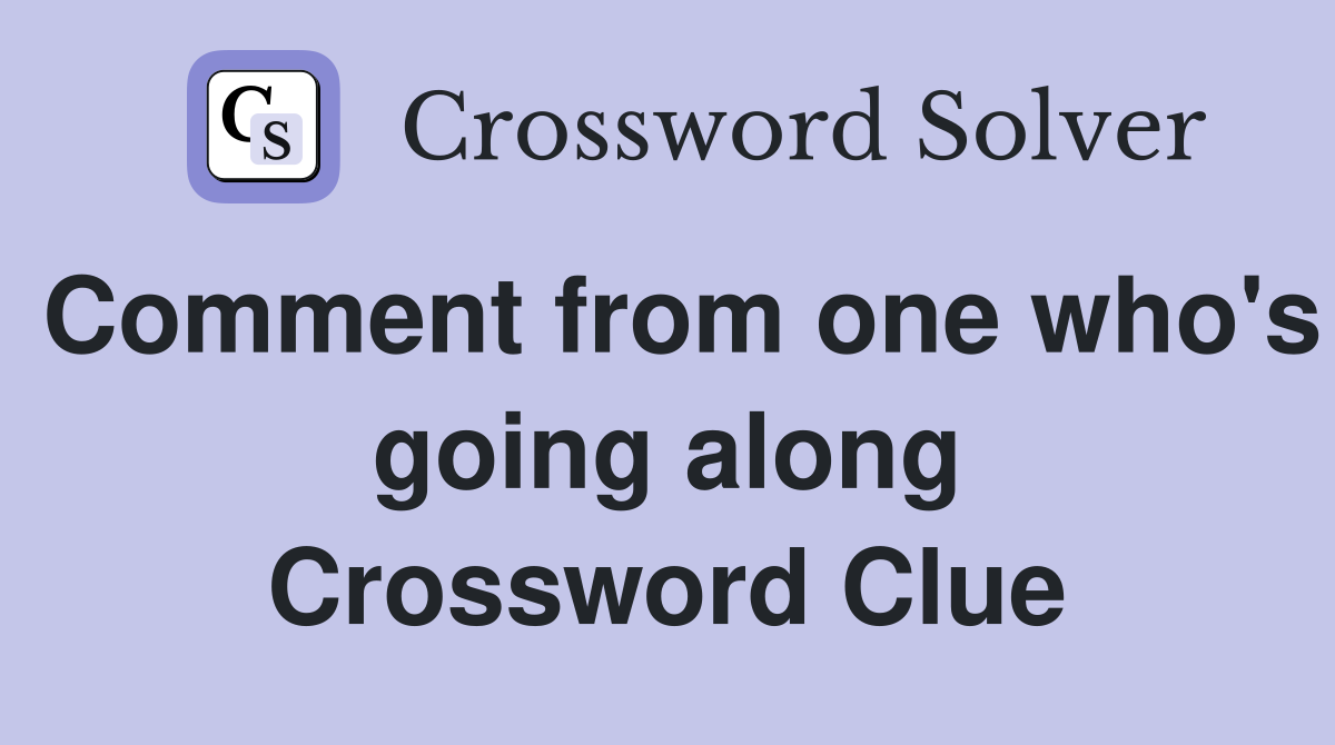 Comment from one who's going along Crossword Clue