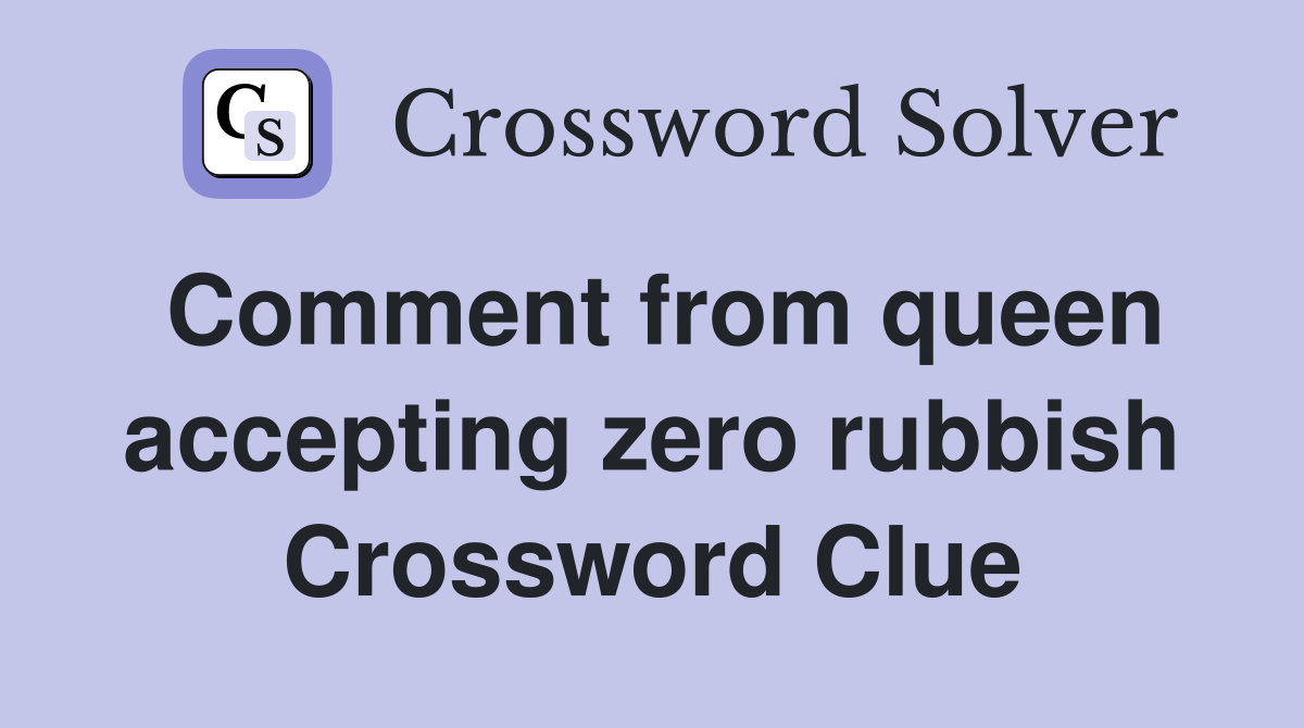 Comment from queen accepting zero rubbish Crossword Clue