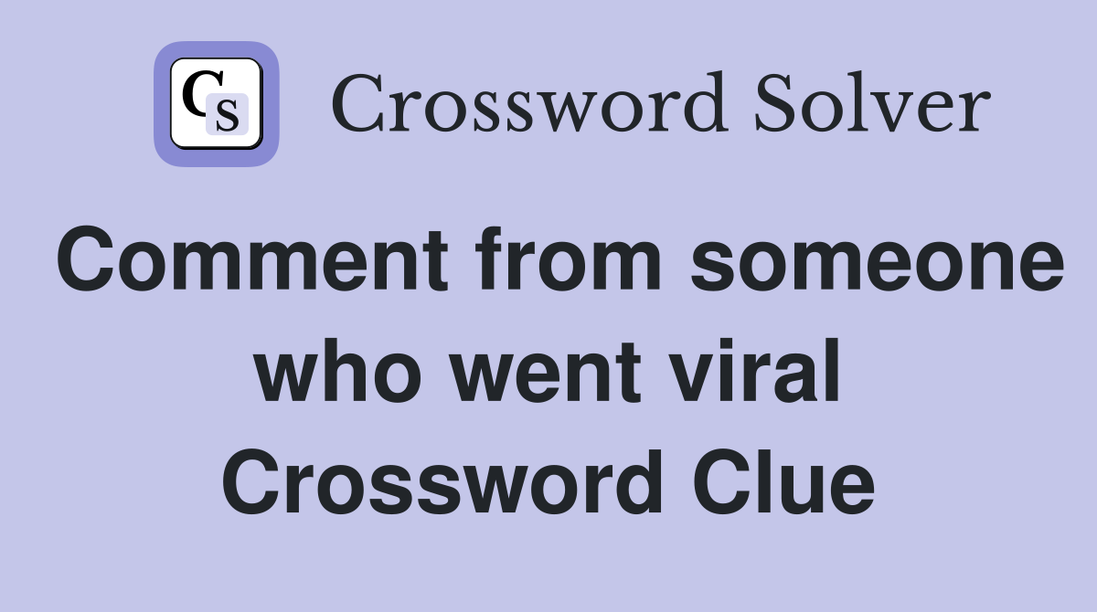 Comment from someone who went viral Crossword Clue