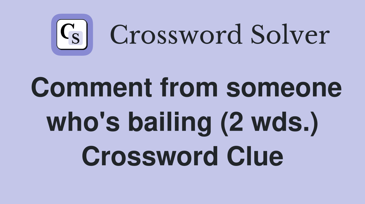 Comment from someone who's bailing (2 wds.) Crossword Clue