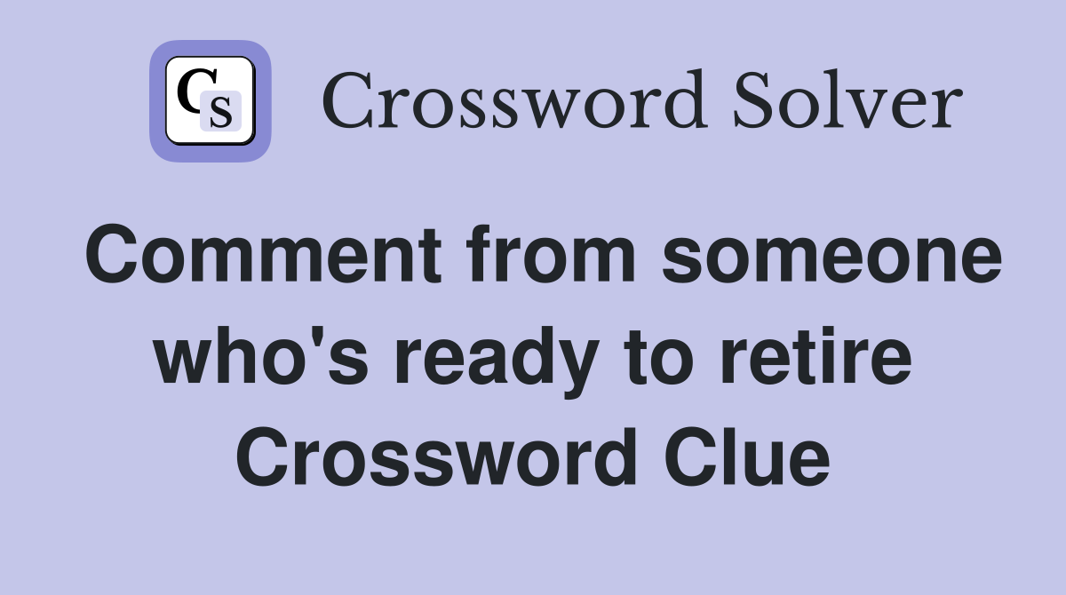 Comment from someone who's ready to retire Crossword Clue