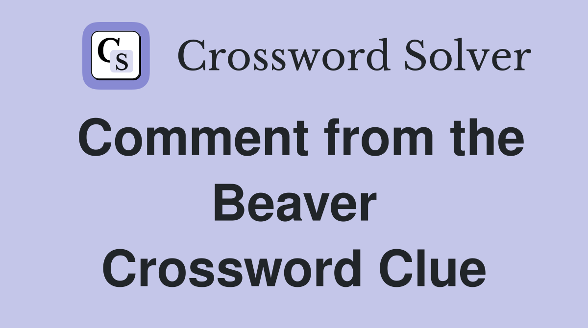 Comment from the Beaver Crossword Clue
