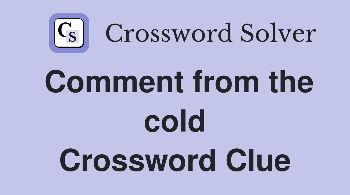 Comment from the cold Crossword Clue