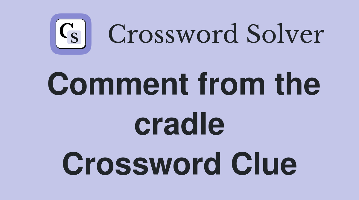 Comment from the cradle Crossword Clue