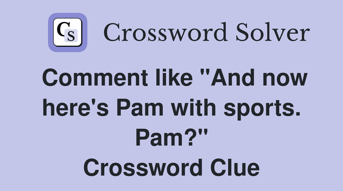 Comment like "And now here's Pam with sports. Pam?" Crossword Clue