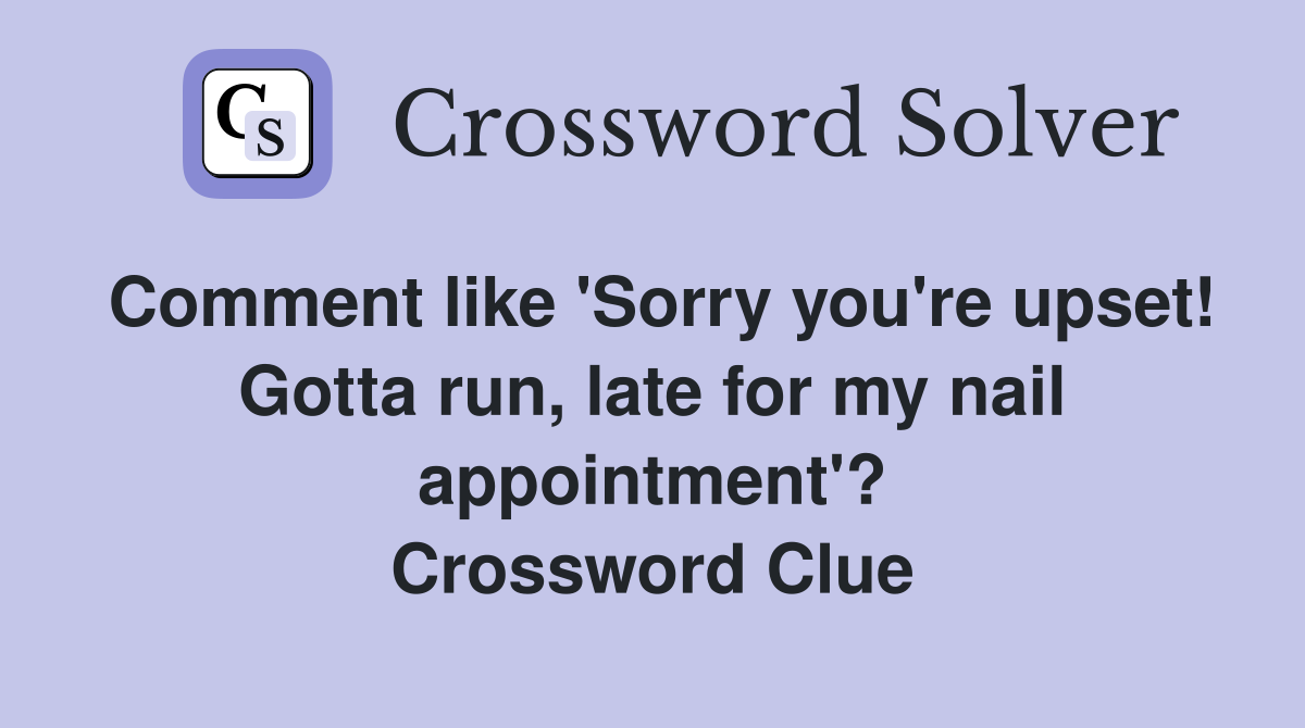 Comment like 'Sorry you're upset! Gotta run, late for my nail appointment'? Crossword Clue
