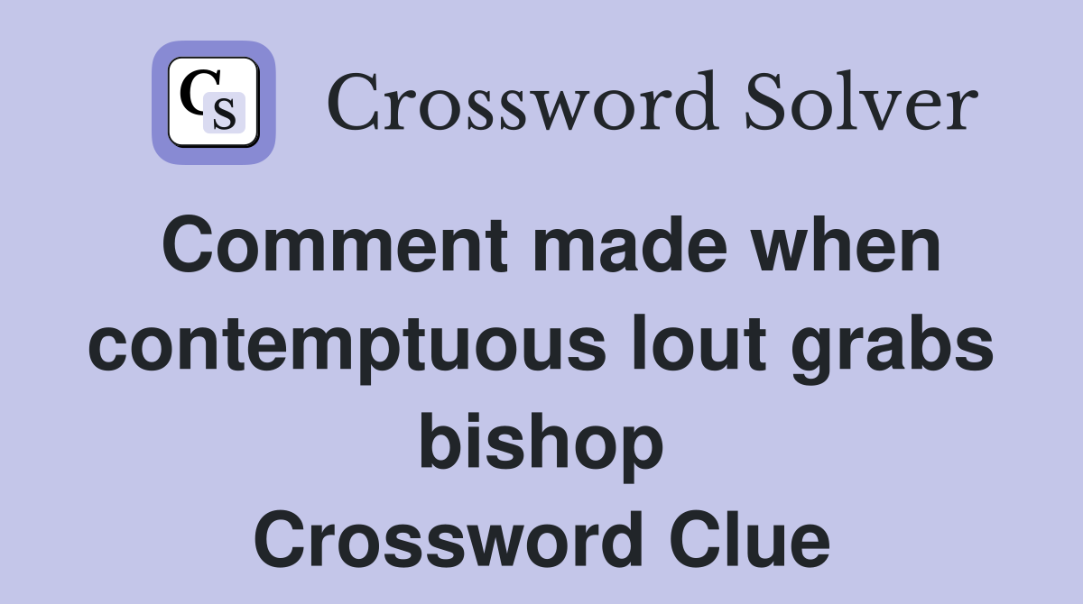 Comment made when contemptuous lout grabs bishop Crossword Clue