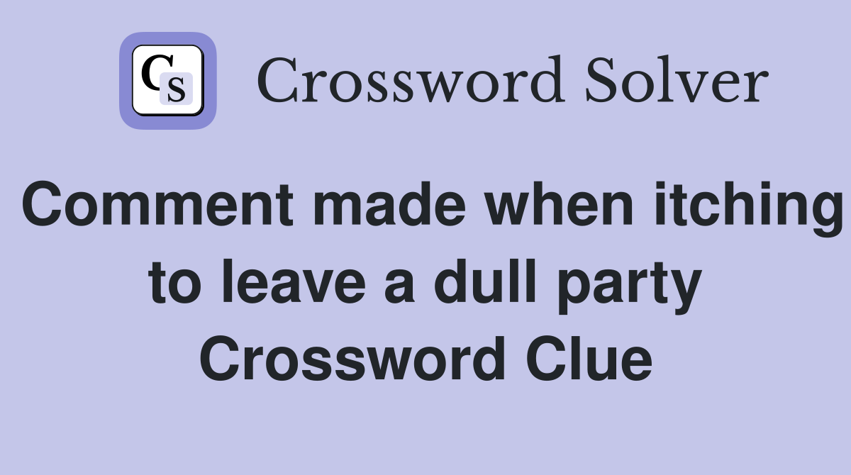 Comment made when itching to leave a dull party Crossword Clue