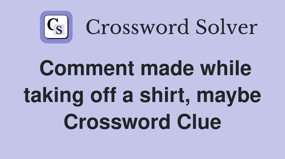 Comment made while taking off a shirt, maybe Crossword Clue