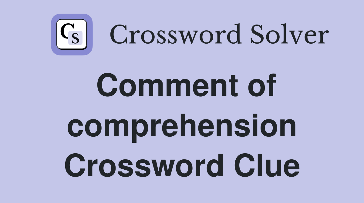 Comment of comprehension Crossword Clue
