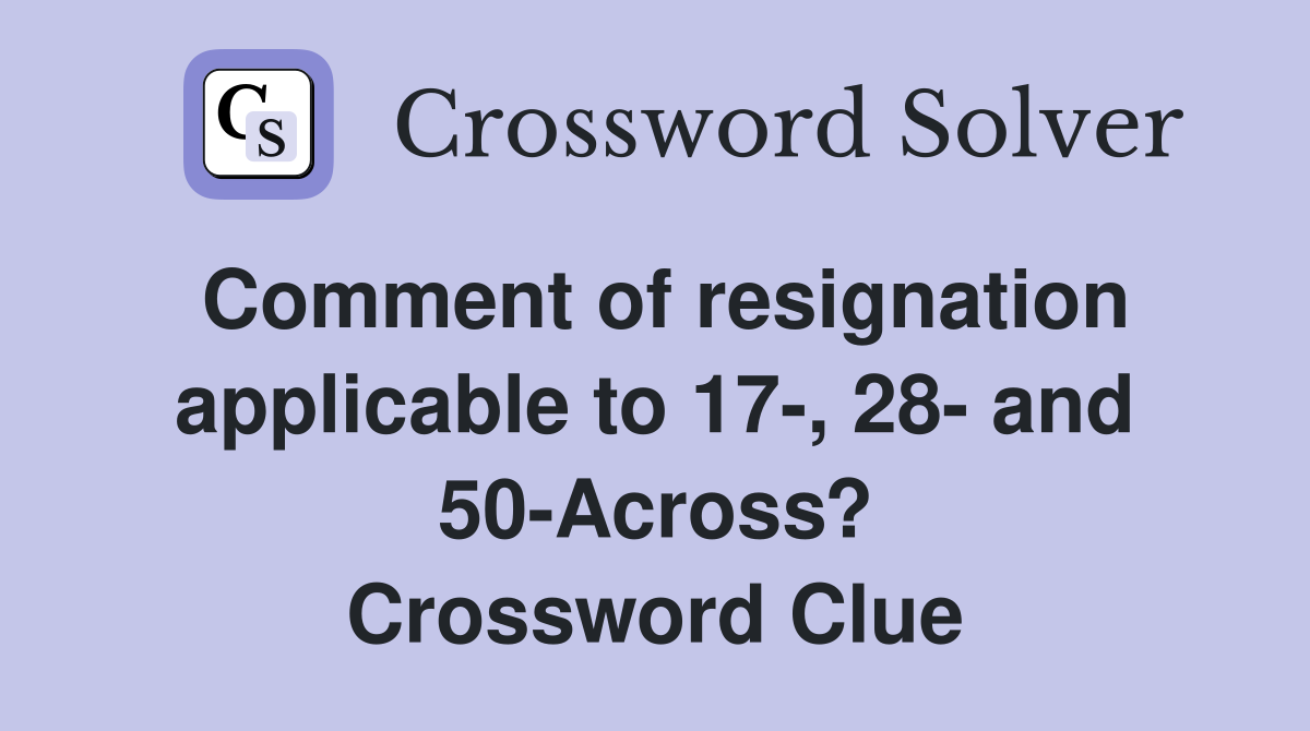 Comment of resignation applicable to 17-, 28- and 50-Across? Crossword Clue