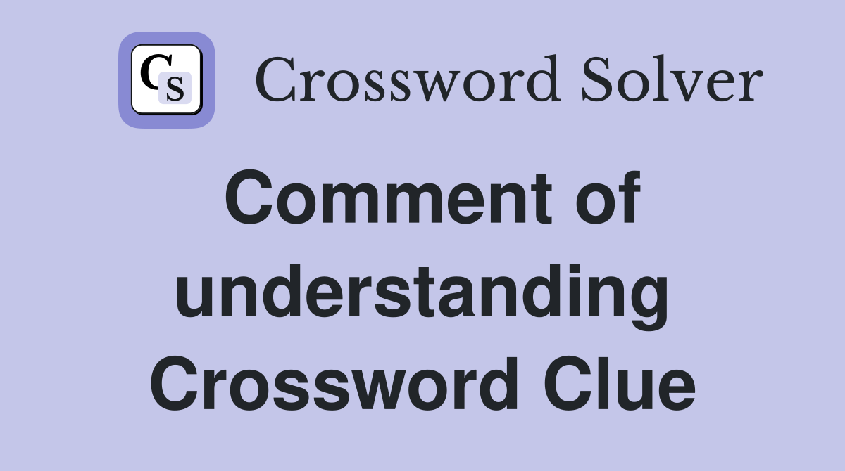 Comment of understanding Crossword Clue