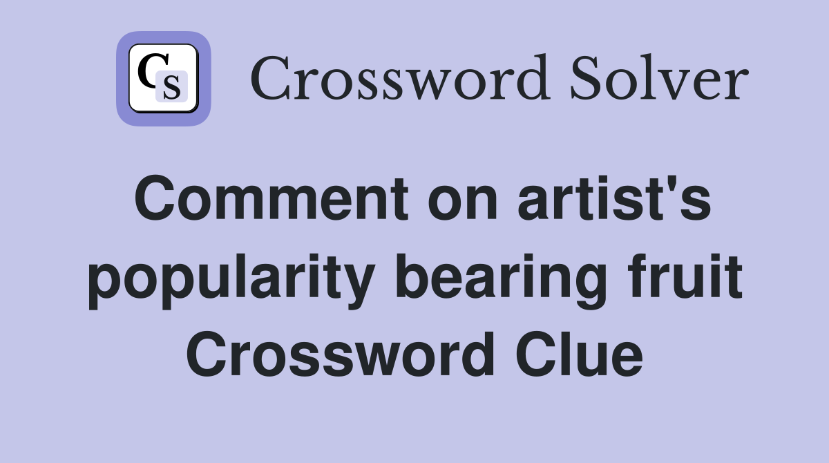 Comment on artist's popularity bearing fruit Crossword Clue