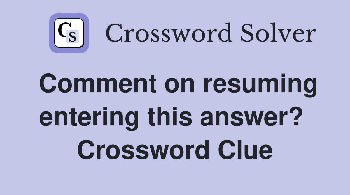 Comment on resuming entering this answer?  Crossword Clue