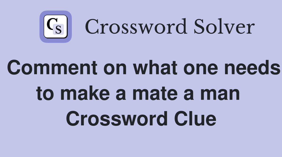 Comment on what one needs to make a mate a man  Crossword Clue