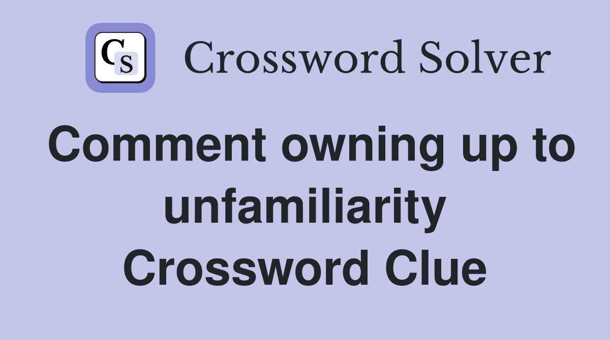 Comment owning up to unfamiliarity Crossword Clue