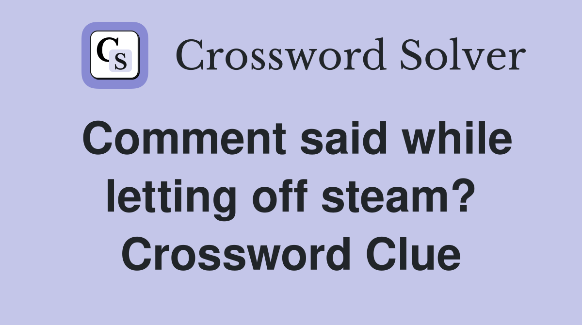 Comment said while letting off steam? Crossword Clue