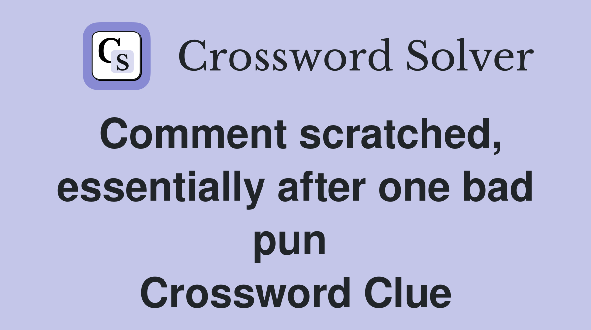Comment scratched, essentially after one bad pun  Crossword Clue