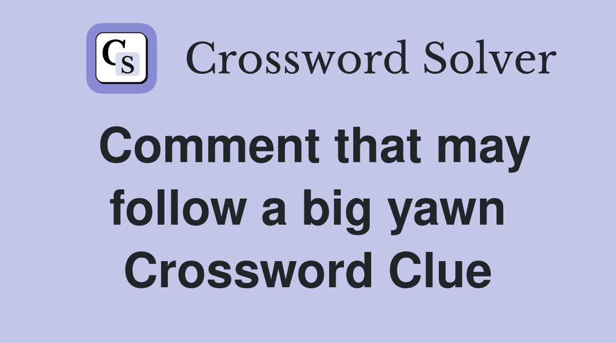 Comment that may follow a big yawn Crossword Clue