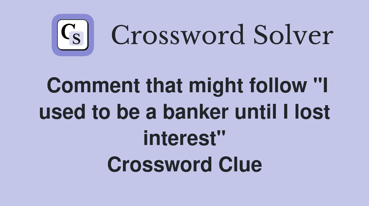 Comment that might follow "I used to be a banker until I lost interest" Crossword Clue