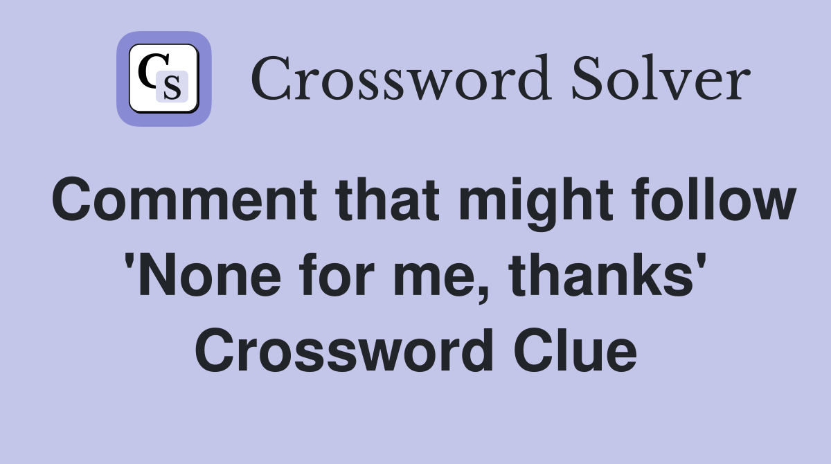 Comment that might follow 'None for me, thanks' Crossword Clue