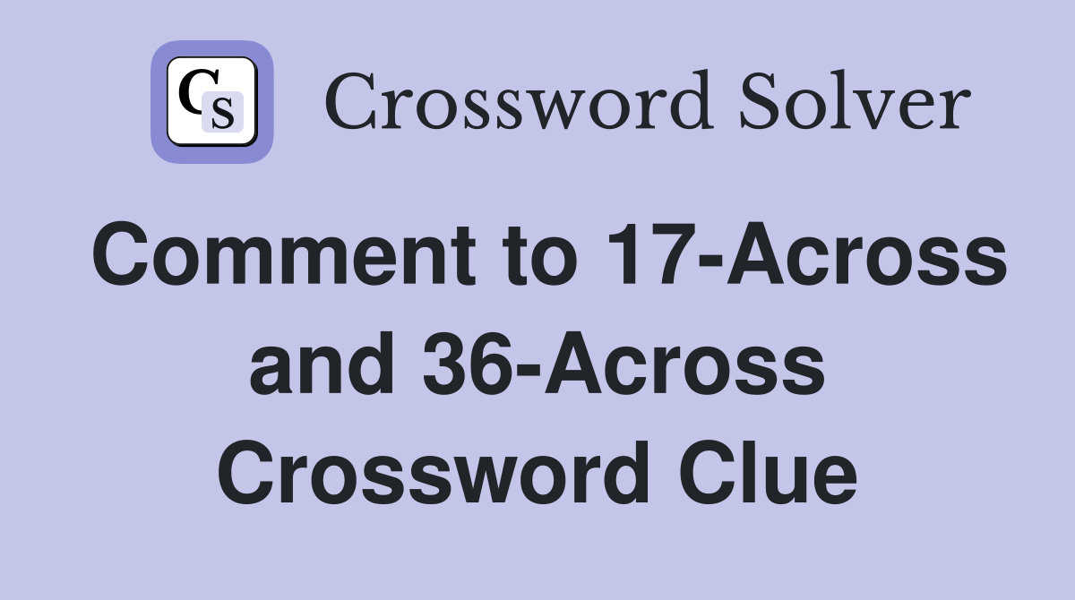 Comment to 17-Across and 36-Across Crossword Clue