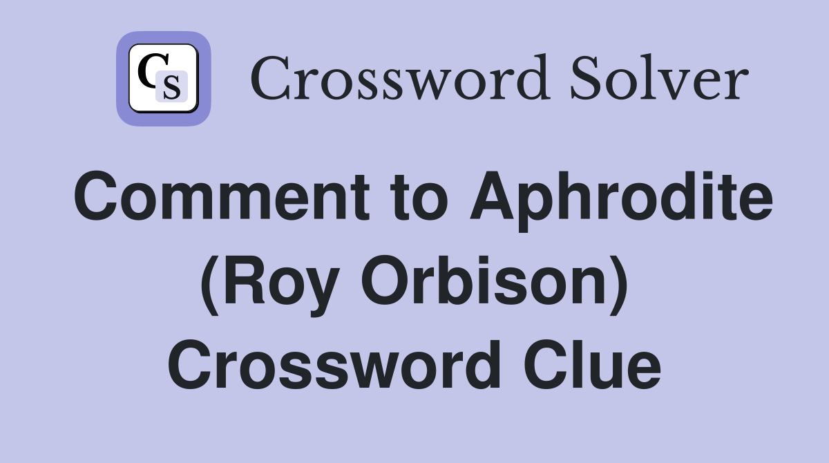 Comment to Aphrodite (Roy Orbison) Crossword Clue Answers Crossword