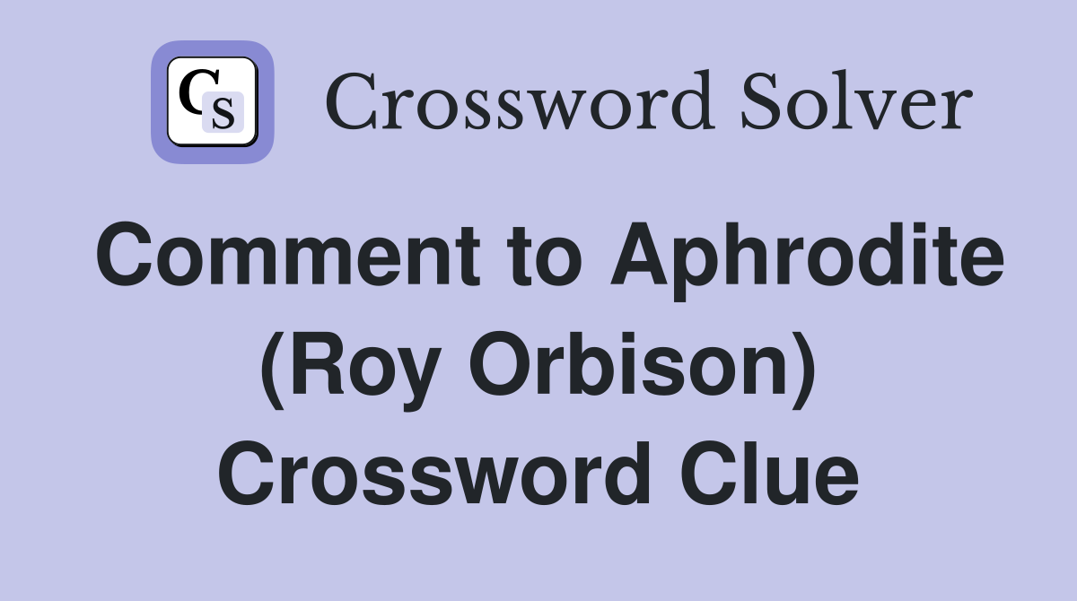 Comment to Aphrodite (Roy Orbison) Crossword Clue