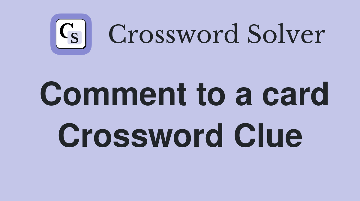 Comment to a card Crossword Clue