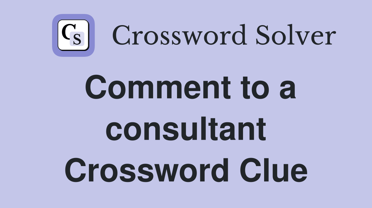 Comment to a consultant Crossword Clue