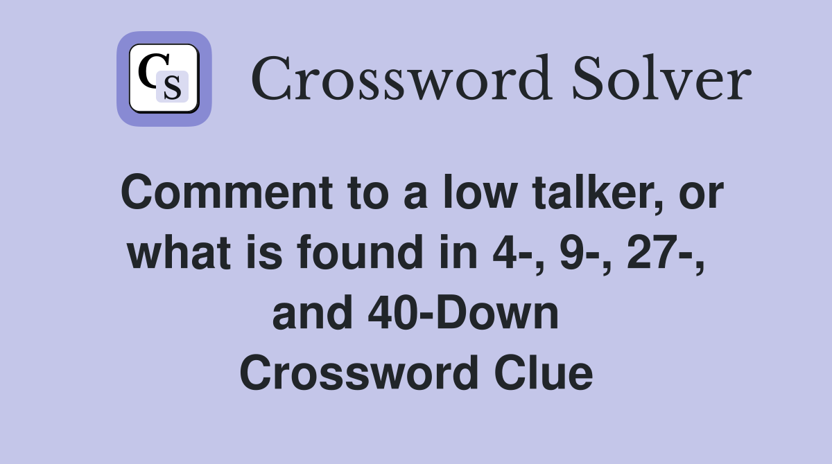 Comment to a low talker, or what is found in 4-, 9-, 27-, and 40-Down Crossword Clue