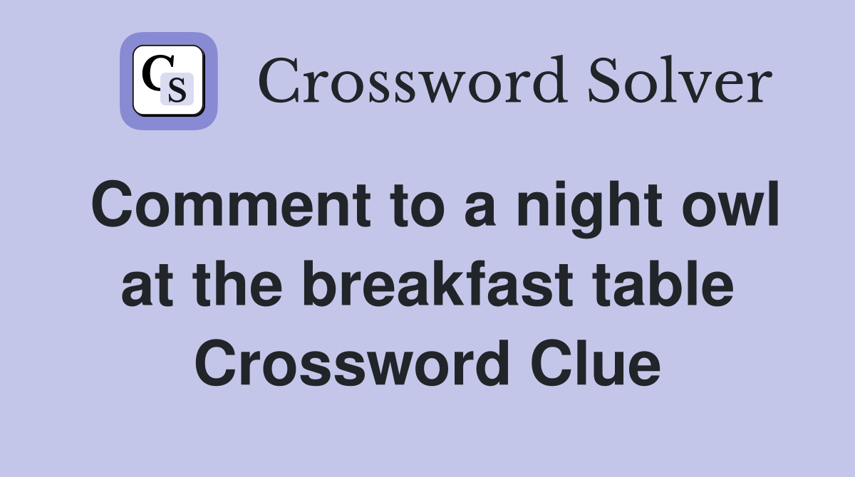 Comment to a night owl at the breakfast table Crossword Clue