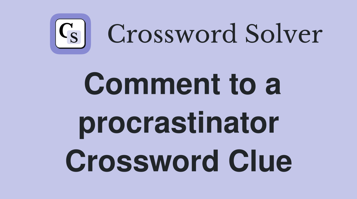 Comment to a procrastinator Crossword Clue