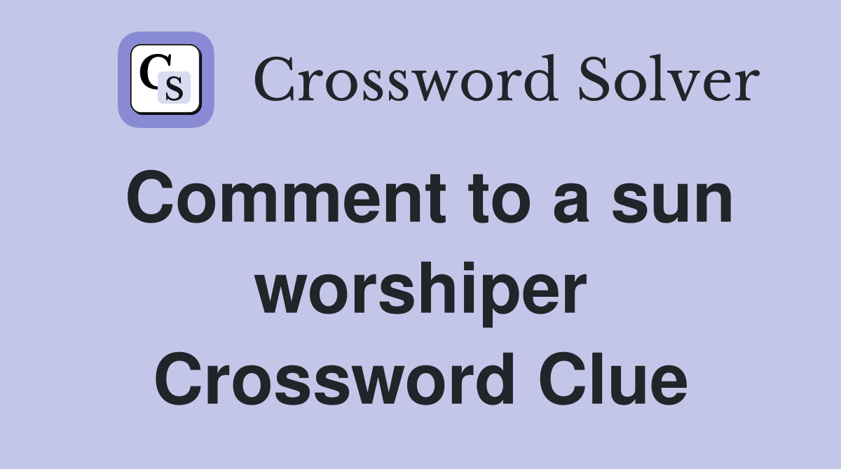 Comment to a sun worshiper Crossword Clue