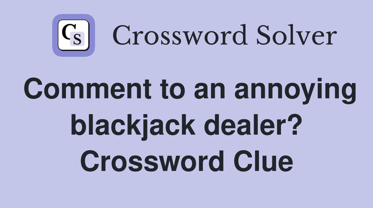 Comment to an annoying blackjack dealer? Crossword Clue