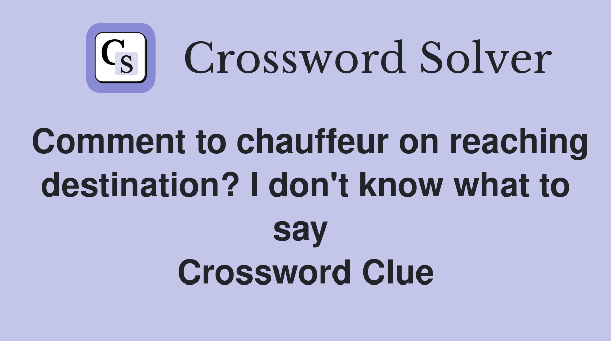 Comment to chauffeur on reaching destination? I don't know what to say  Crossword Clue