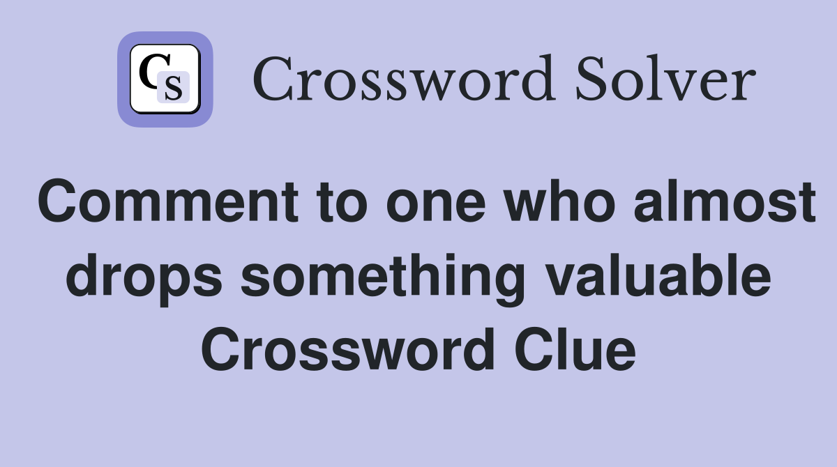 Comment to one who almost drops something valuable Crossword Clue