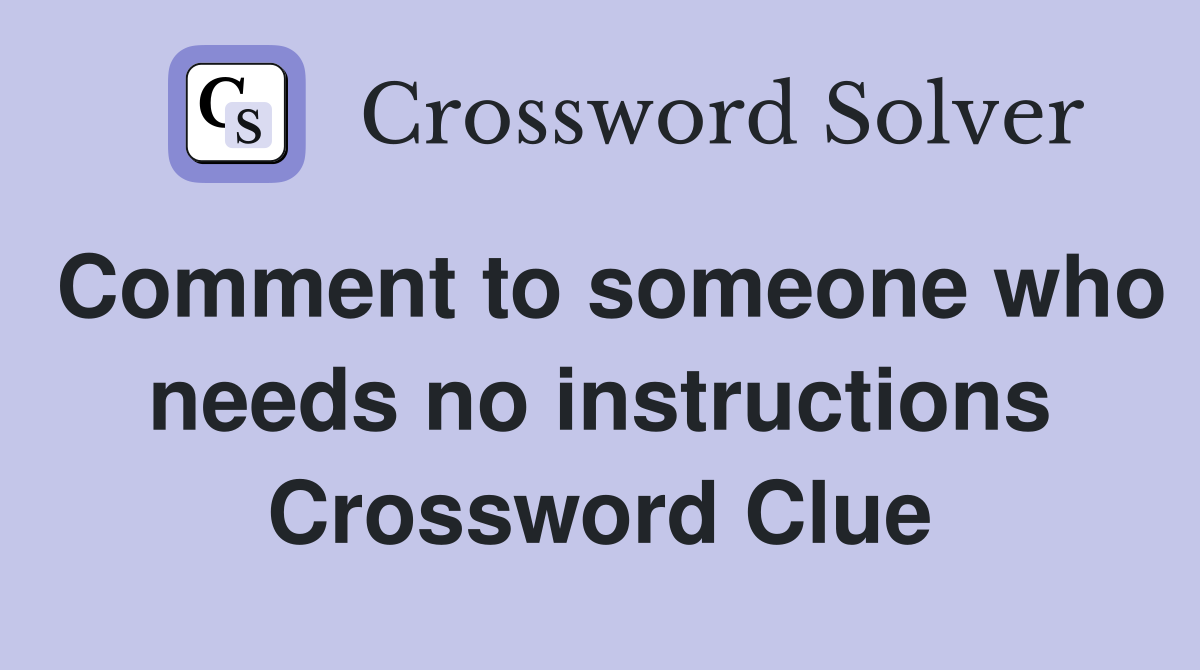 Comment to someone who needs no instructions Crossword Clue