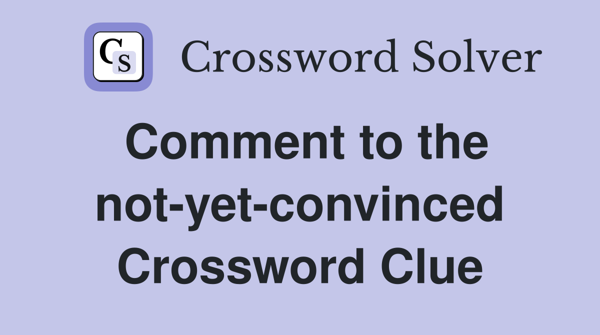 Comment to the not-yet-convinced Crossword Clue