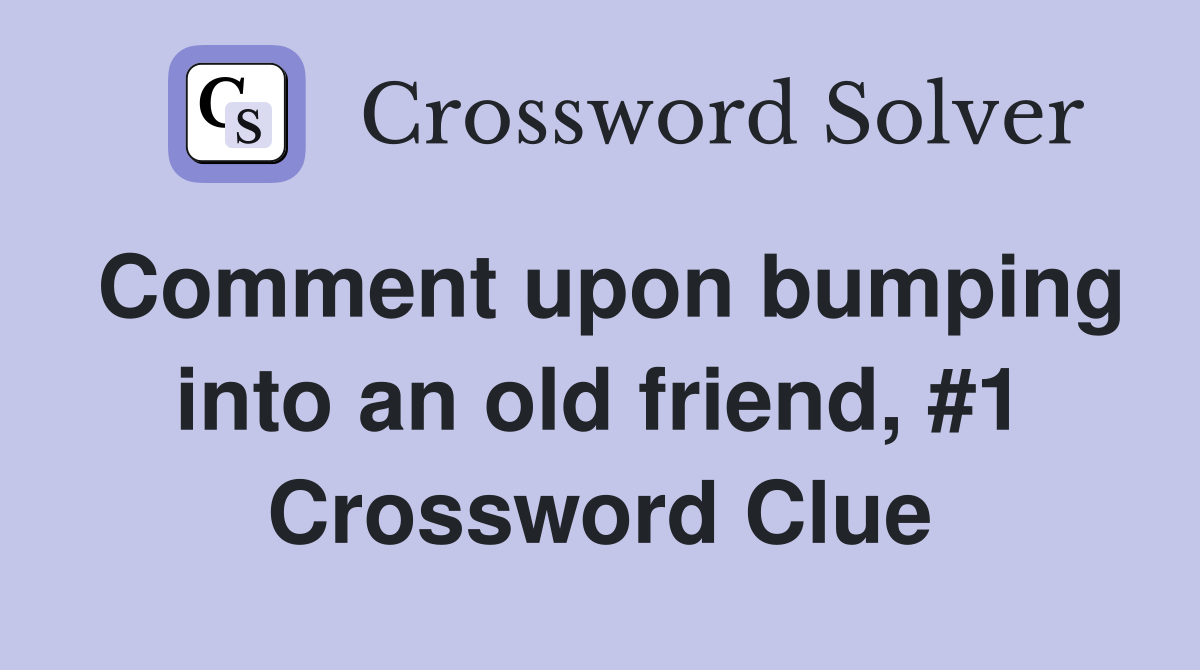 Comment upon bumping into an old friend, #1 Crossword Clue