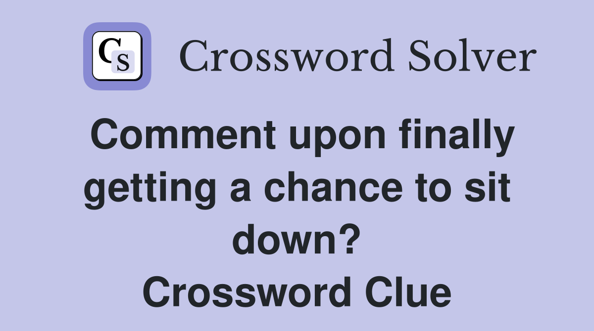 Comment upon finally getting a chance to sit down? Crossword Clue
